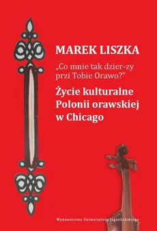"Co mnie tak dzier-zy przi Tobie, Orawo?" Życie kulturalne Polonii orawskiej w Chicago - Marek Liszka
