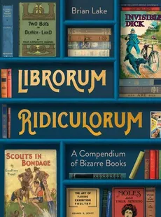 Librorum Ridiculorum A Compendium of Bizarre Books - Brian Lake