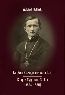 Kapłan Bożego miłosierdzia Ksiądz Zygmunt Golian (1824-1885) - Wojciech Baliński