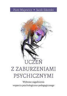 Uczeń z zaburzeniami psychicznymi. Wybrane zagadnienia wsparcia psychologiczno-pedagogicznego - Jacek Sikorski, Piotr Majewicz