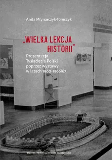 „Wielka lekcja historii”. Prezentacja Tysiąclecia Polski poprzez wystawy w latach 1960–1966/67 - Anita Młynarczyk-Tomczyk