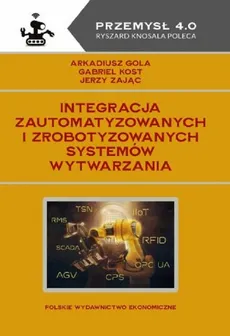 Integracja zautomatyzowanych i zrobotyzowanych systemów wytwarzania - Arkadiusz Gola, Gabriel Kost, Jerzy Zając