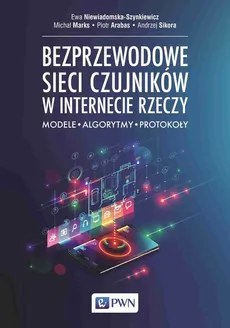 Bezprzewodowe sieci czujników w internecie rzeczy - Ewa Niewiadomska-Szynkiewicz, Michał Marks, Piotr Arabas, Andrzej Sikora