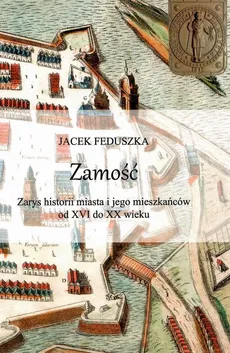 Zamość Zarys historii miasta i jego mieszkańców od XVI do XX wieku / Krzysztof Bielecki - Jacek Feduszka