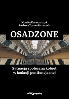 Osadzone Sytuacja społeczna kobiet w izolacji penitencjarnej - Monika Kaczmarczyk, Barbara Toroń-Fórmanek